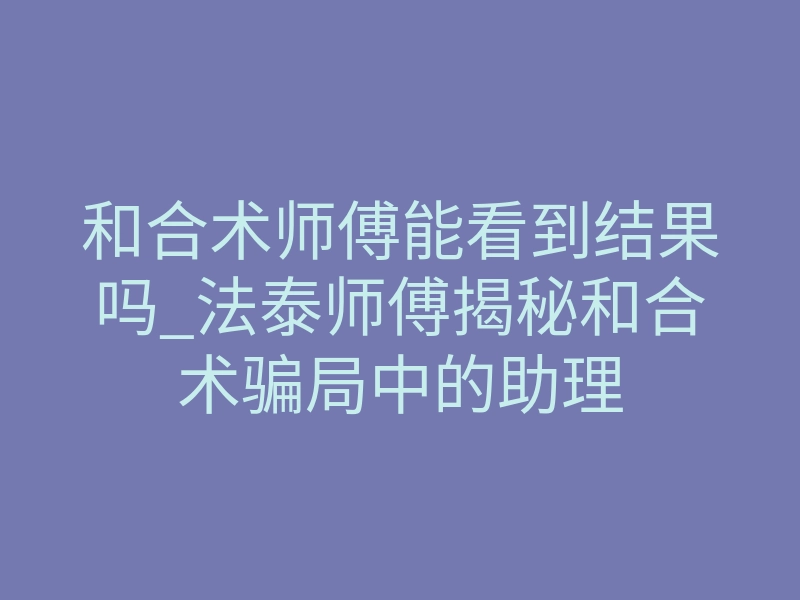 和合术师傅能看到结果吗_法泰师傅揭秘和合术骗局中的助理