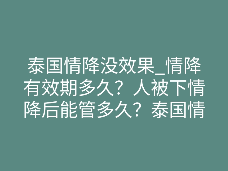 泰国情降没效果_情降有效期多久?人被下情降后能管多久?泰国情降有效期(答疑)