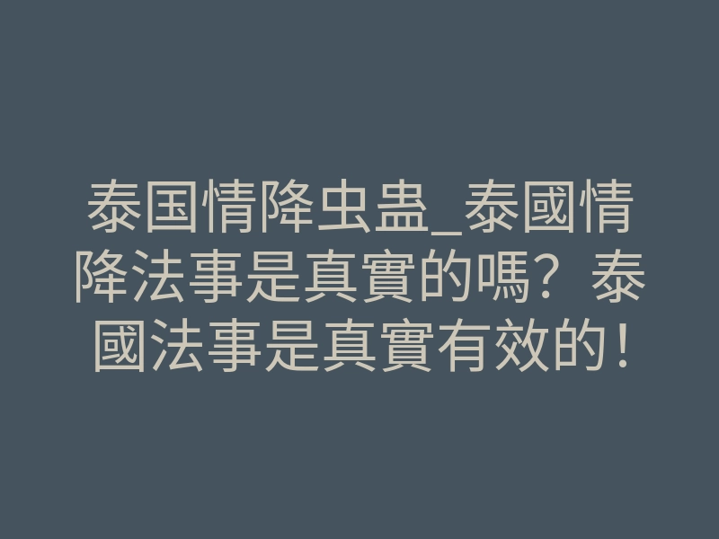 泰国情降虫蛊_泰國情降法事是真實的嗎?泰國法事是真實有效的!