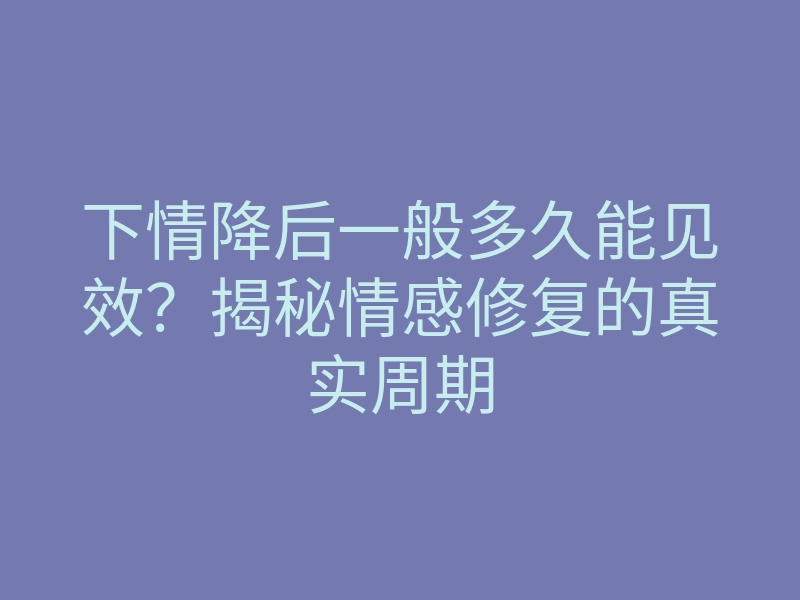 下情降后一般多久能见效?揭秘情感修复的真实周期