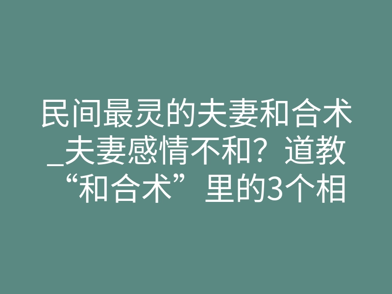 民间最灵的夫妻和合术_夫妻感情不和?道教“和合术”里的3个相处智慧,比符咒更管用
