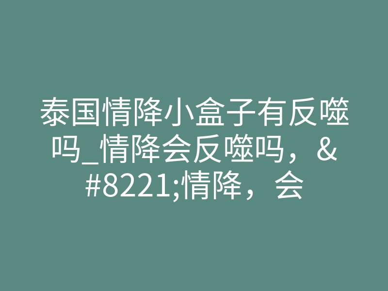 泰国情降小盒子有反噬吗_情降会反噬吗,”情降,会产生反噬效应吗?”