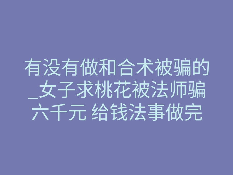 有没有做和合术被骗的_女子求桃花被法师骗六千元 给钱法事做完后法师失联
