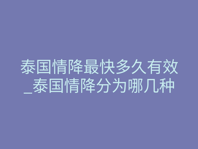 泰国情降最快多久有效_泰国情降分为哪几种