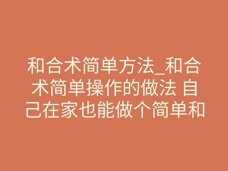 和合术简单方法_和合术简单操作的做法 自己在家也能做个简单和