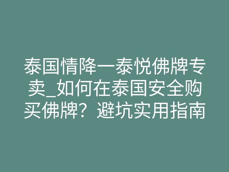泰国情降一泰悦佛牌专卖_如何在泰国安全购买佛牌？避坑实用指南