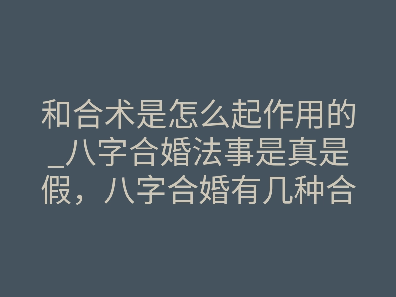 和合术是怎么起作用的_八字合婚法事是真是假,八字合婚有几种合法