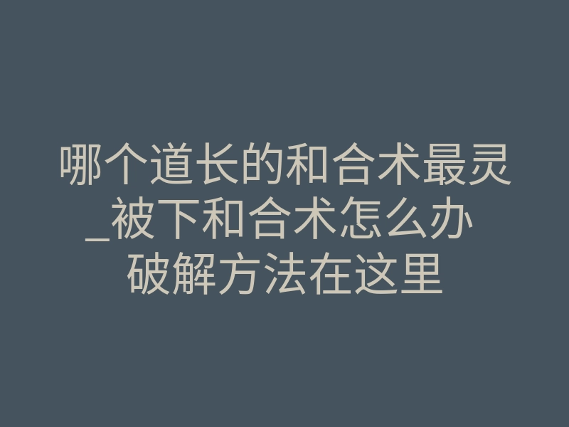 哪个道长的和合术最灵_被下和合术怎么办 破解方法在这里