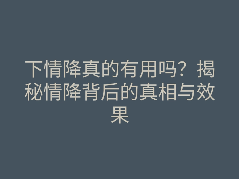 下情降真的有用吗?揭秘情降背后的真相与效果