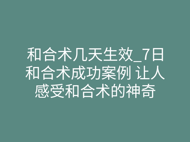 和合术几天生效_7日和合术成功案例 让人感受和合术的神奇