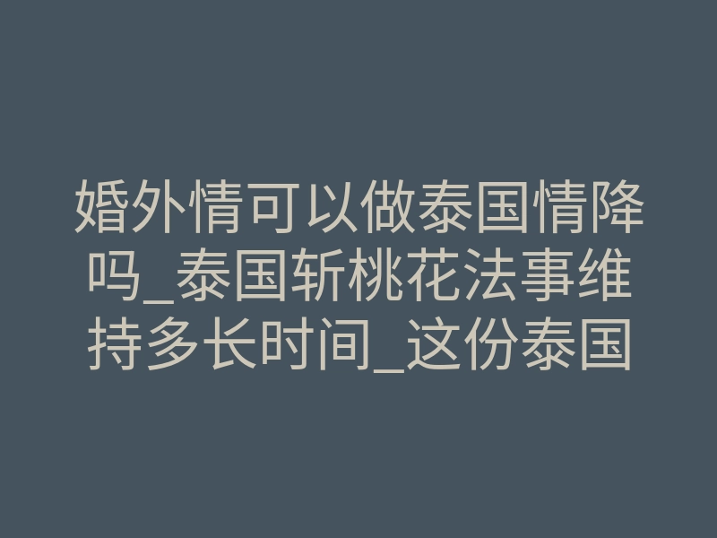婚外情可以做泰国情降吗_泰国斩桃花法事维持多长时间_这份泰国情降攻略一定要收藏!