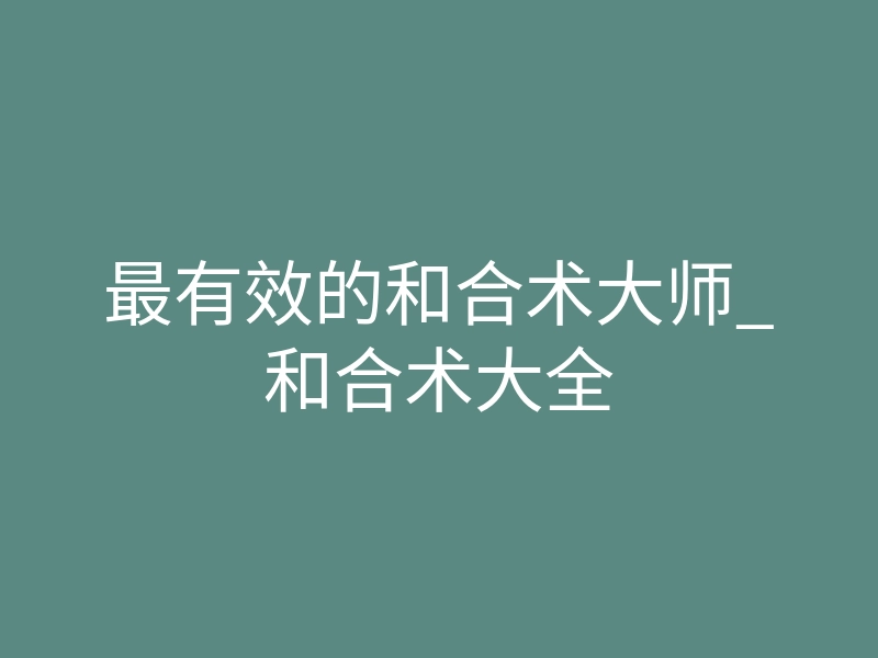 最有效的和合术大师_和合术大全