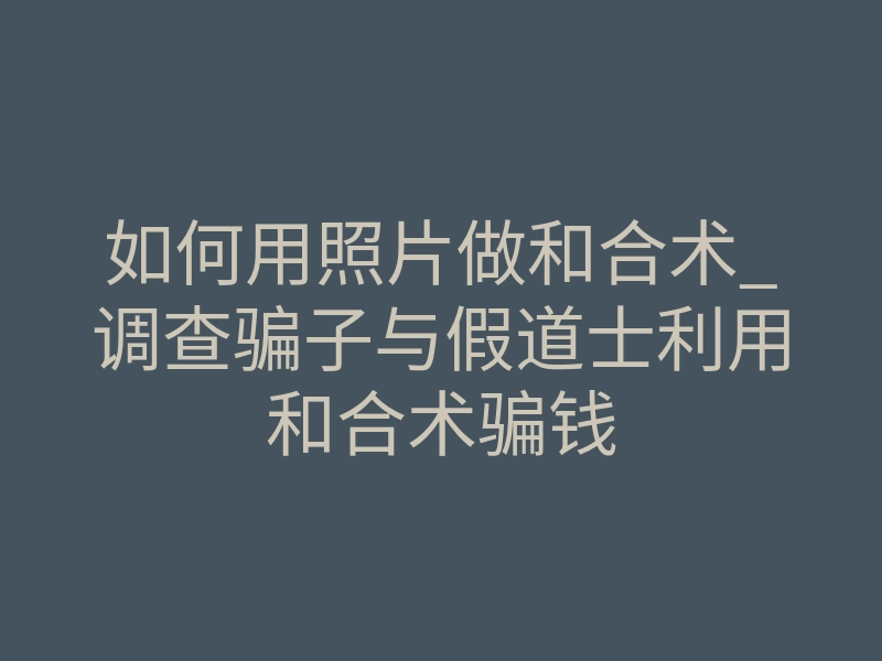 如何用照片做和合术_调查骗子与假道士利用和合术骗钱