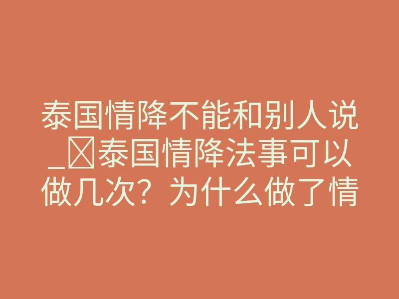 泰国情降不能和别人说_泰国情降法事可以做几次?为什么做了情降没效果呢?