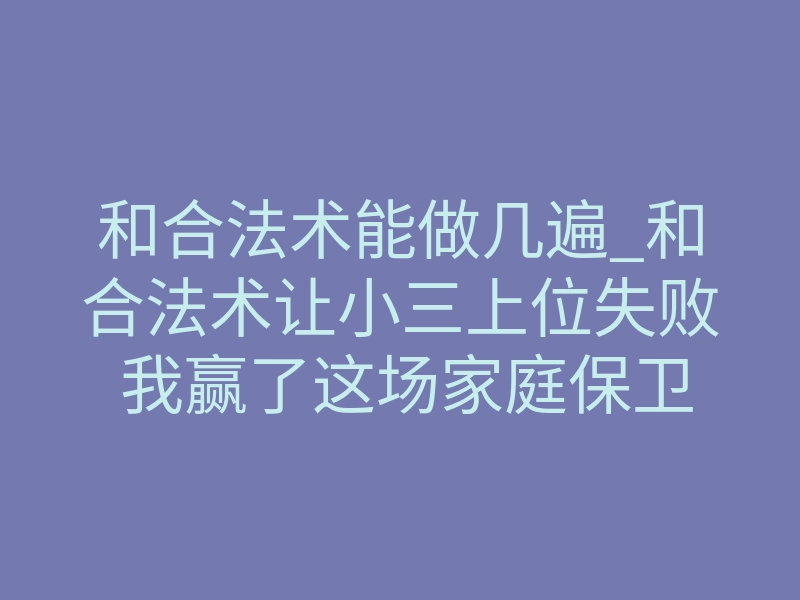 和合法术能做几遍_和合法术让小三上位失败 我赢了这场家庭保卫战