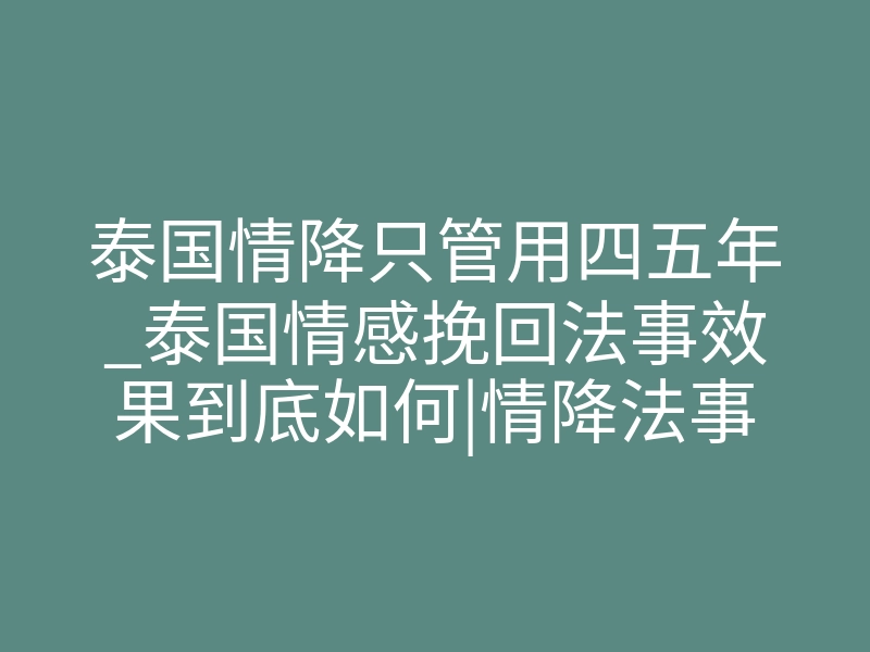 泰国情降只管用四五年_泰国情感挽回法事效果到底如何|情降法事最迟多久见效