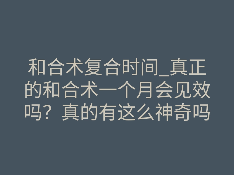和合术复合时间_真正的和合术一个月会见效吗?真的有这么神奇吗?