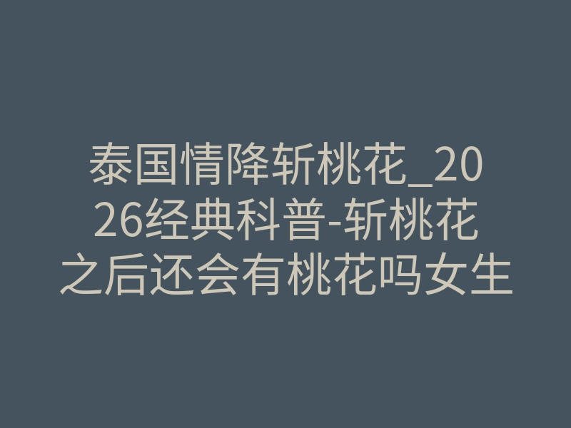 泰国情降斩桃花_2026经典科普-斩桃花之后还会有桃花吗女生 – 网易号~