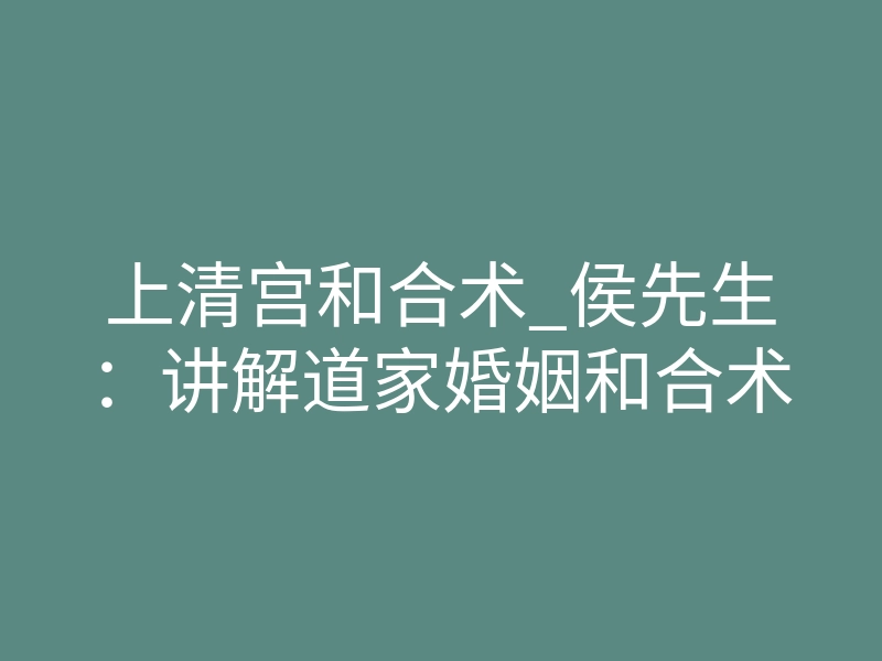 上清宫和合术_侯先生:讲解道家婚姻和合术