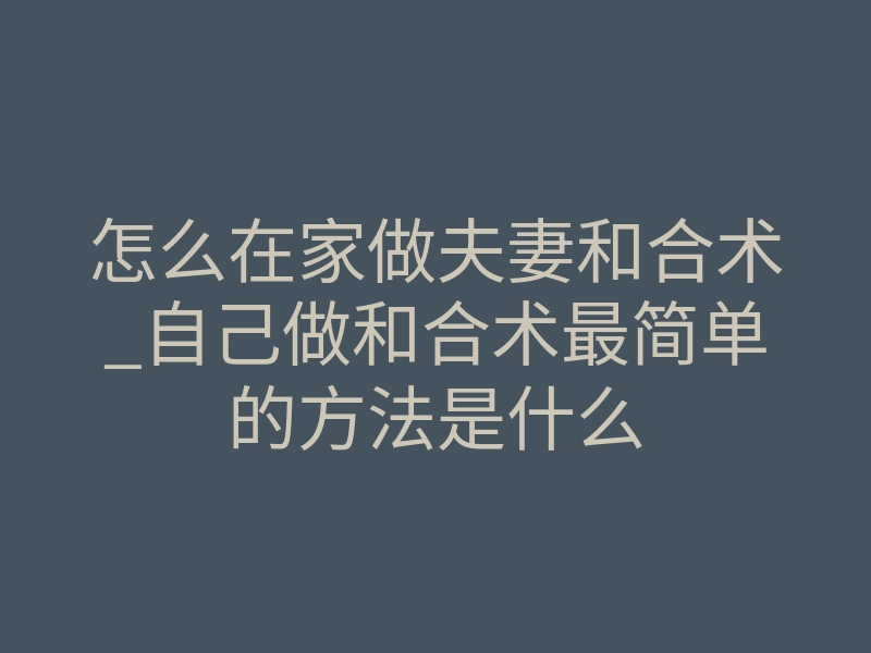 怎么在家做夫妻和合术_自己做和合术最简单的方法是什么