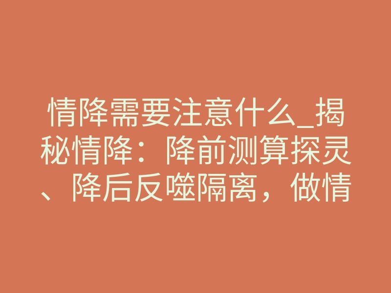 情降需要注意什么_揭秘情降:降前测算探灵、降后反噬隔离,做情降这些注意事项要牢记!