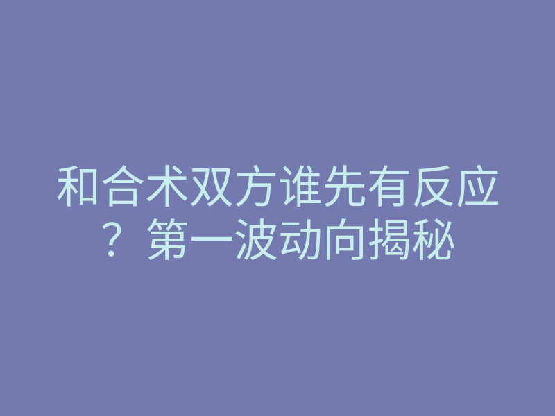 和合术双方谁先有反应?第一波动向揭秘