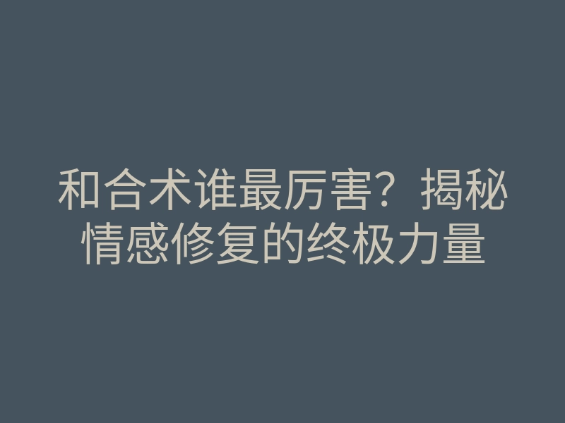 和合术谁最厉害?揭秘情感修复的终极力量