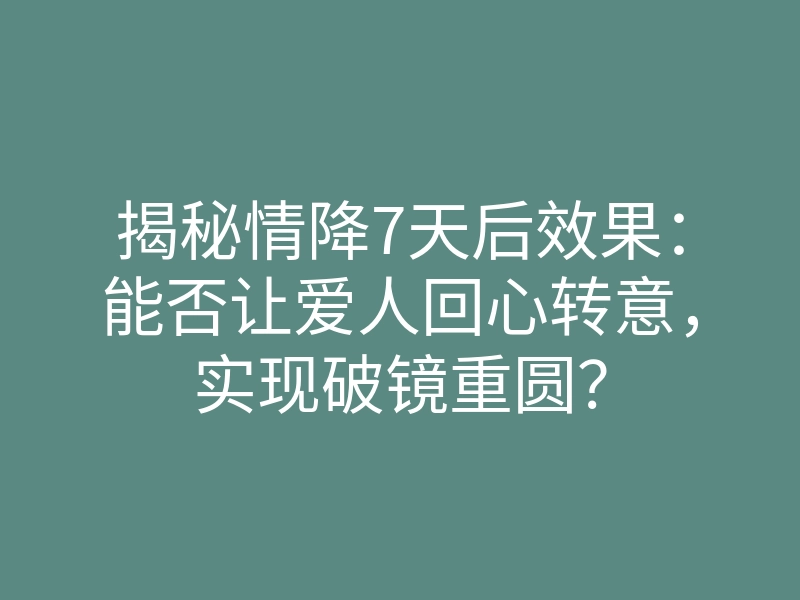 揭秘情降7天后效果:能否让爱人回心转意,实现破镜重圆?
