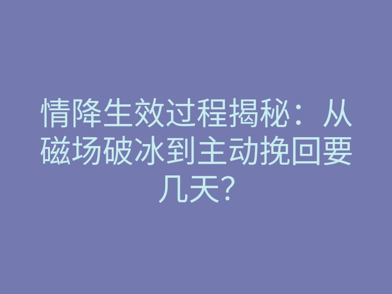 情降生效过程揭秘:从磁场破冰到主动挽回要几天?