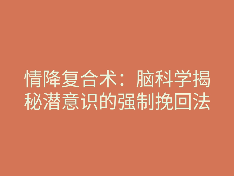 情降复合术:脑科学揭秘潜意识的强制挽回法