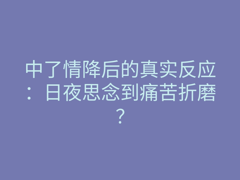 中了情降后的真实反应:日夜思念到痛苦折磨?