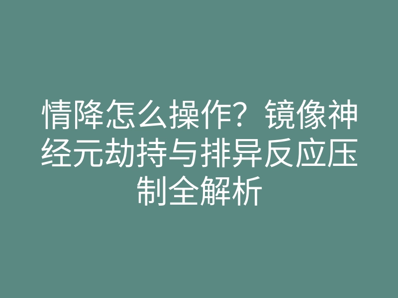 情降怎么操作?镜像神经元劫持与排异反应压制全解析