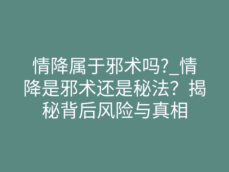 情降属于邪术吗?_情降是邪术还是秘法？揭秘背后风险与真相