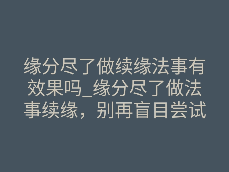 缘分尽了做续缘法事有效果吗_缘分尽了做法事续缘,别再盲目尝试