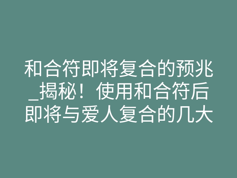 和合符即将复合的预兆_揭秘!使用和合符后即将与爱人复合的几大明显预兆
