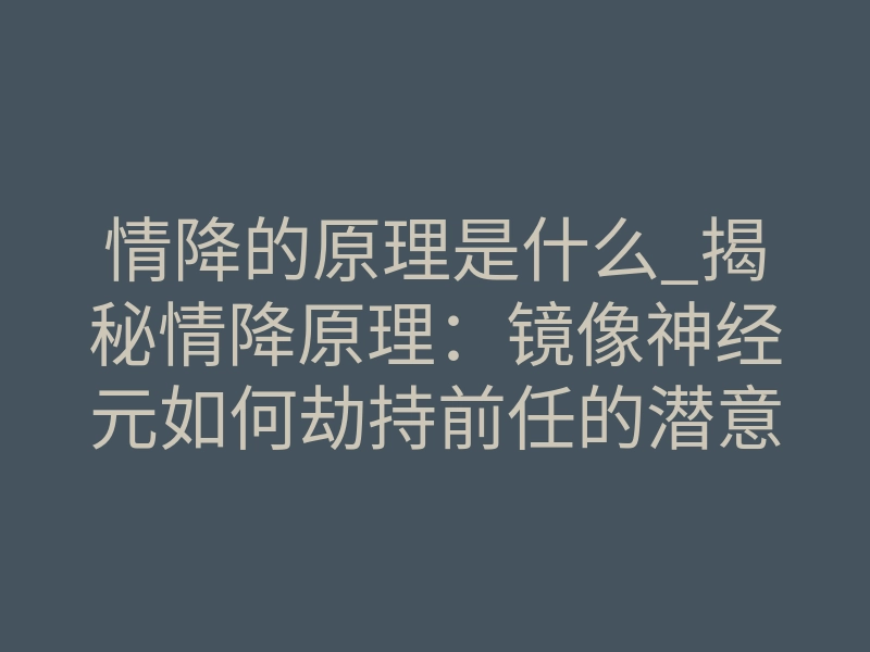 情降的原理是什么_揭秘情降原理:镜像神经元如何劫持前任的潜意识