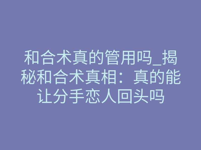 和合术真的管用吗_揭秘和合术真相:真的能让分手恋人回头吗