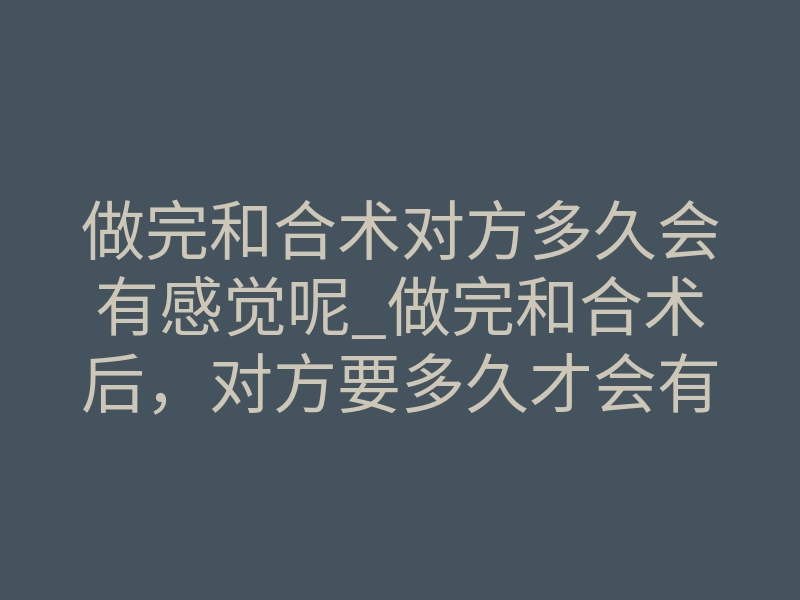 做完和合术对方多久会有感觉呢_做完和合术后，对方要多久才会有感觉？