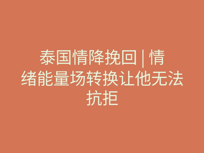 泰国情降挽回 | 情绪能量场转换让他无法抗拒