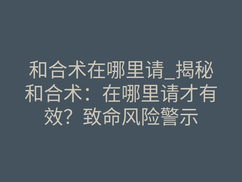 和合术在哪里请_揭秘和合术:在哪里请才有效?致命风险警示
