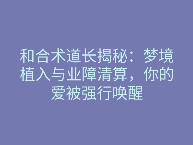 和合术道长揭秘：梦境植入与业障清算，你的爱被强行唤醒