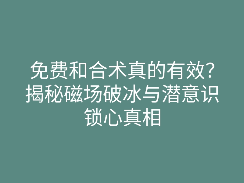 免费和合术真的有效?揭秘磁场破冰与潜意识锁心真相