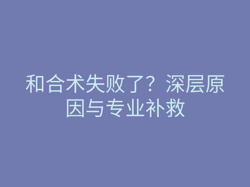 和合术失败了?深层原因与专业补救
