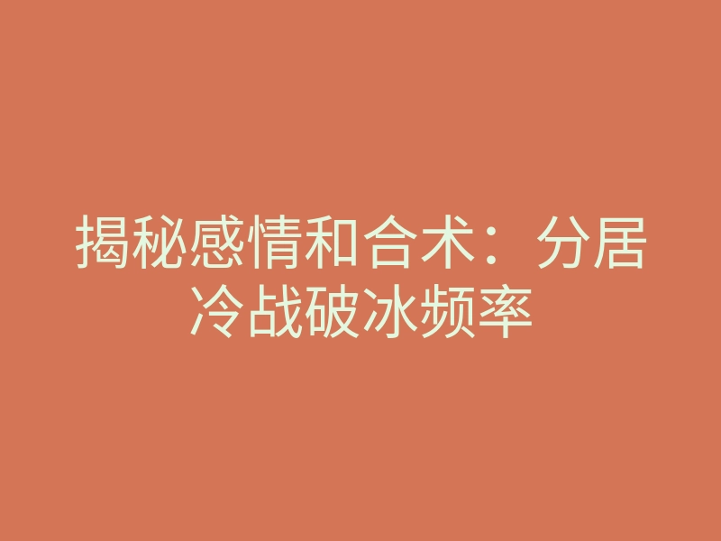 揭秘感情和合术:分居冷战破冰频率