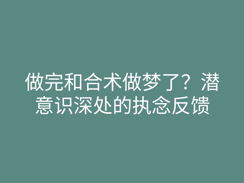 做完和合术做梦了?潜意识深处的执念反馈