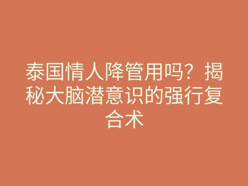 泰国情人降管用吗?揭秘大脑潜意识的强行复合术