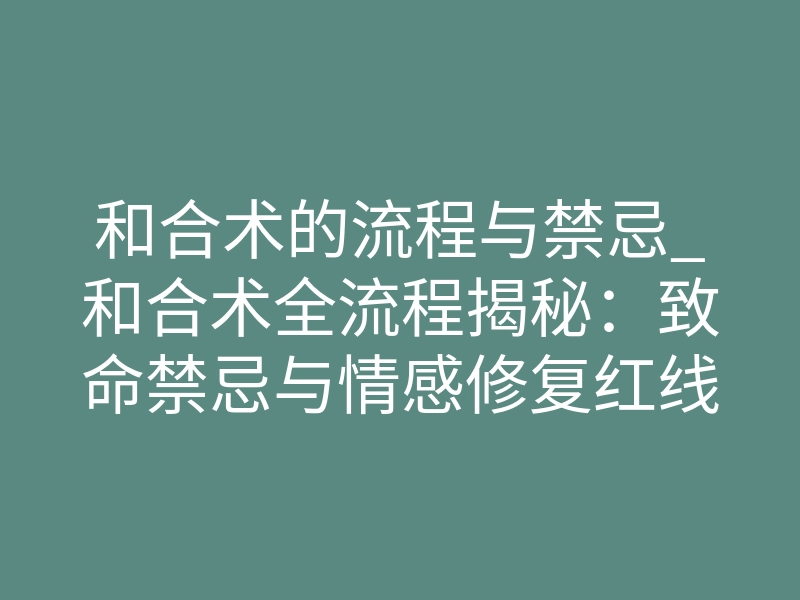和合术的流程与禁忌_和合术全流程揭秘:致命禁忌与情感修复红线