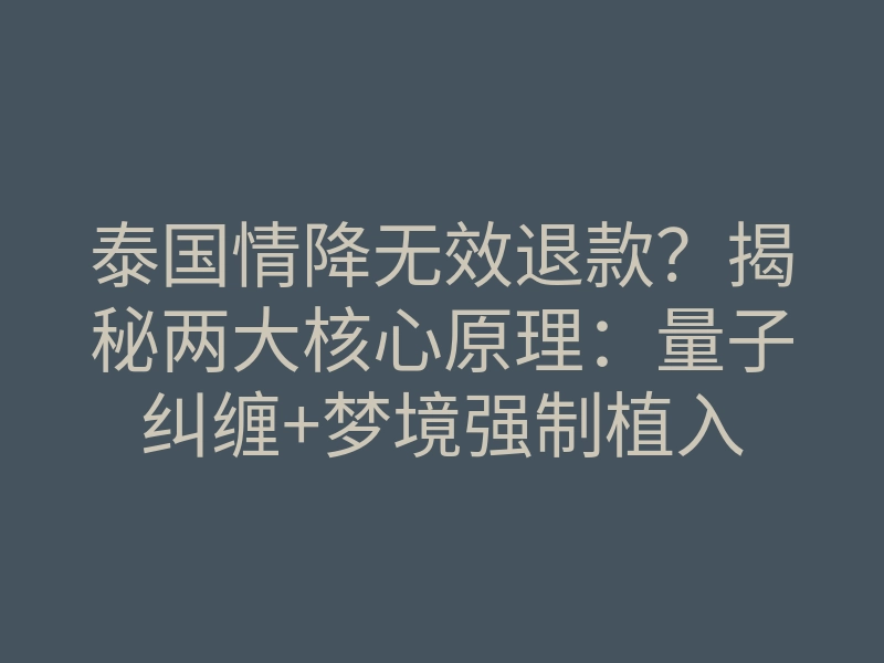 泰国情降无效退款?揭秘两大核心原理:量子纠缠+梦境强制植入