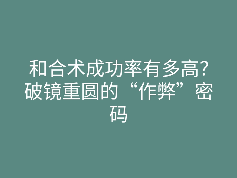 和合术成功率有多高?破镜重圆的“作弊”密码