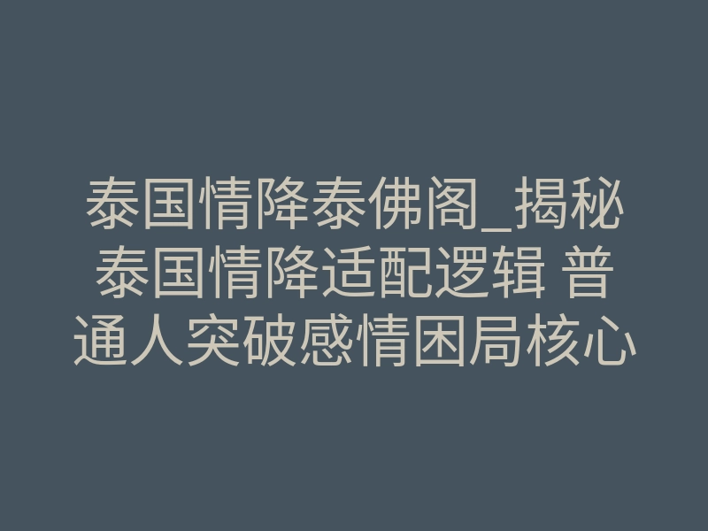 泰国情降泰佛阁_揭秘泰国情降适配逻辑 普通人突破感情困局核心指南